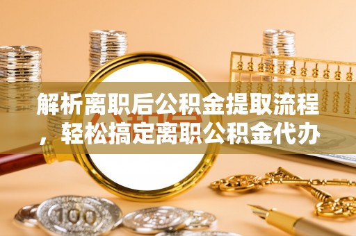 林甸解析离职后公积金提取流程，轻松搞定离职公积金代办提取手续