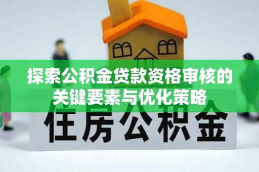 林甸探索公积金贷款资格审核的关键要素与优化策略