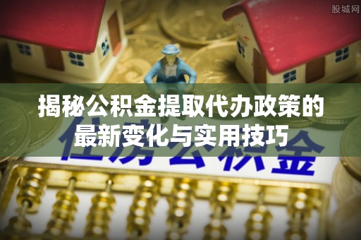 林甸揭秘公积金提取代办政策的最新变化与实用技巧