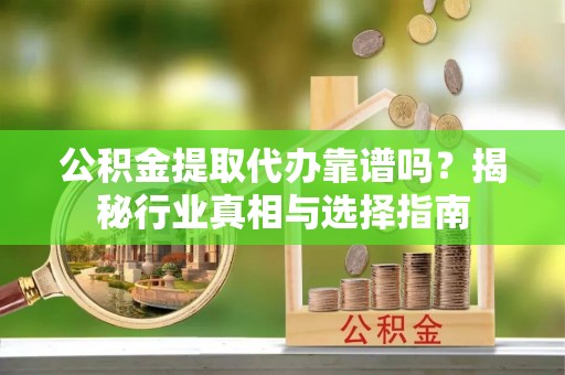 林甸公积金提取代办靠谱吗？揭秘行业真相与选择指南