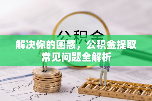 林甸解决你的困惑，公积金提取常见问题全解析