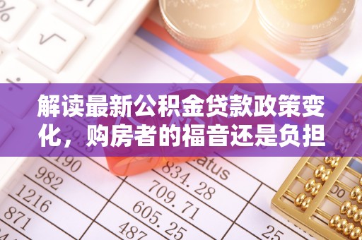 林甸解读最新公积金贷款政策变化，购房者的福音还是负担？