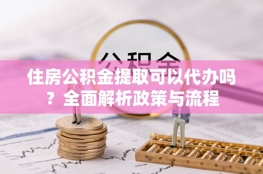 林甸住房公积金提取可以代办吗？全面解析政策与流程