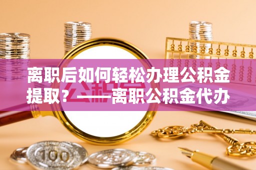 林甸离职后如何轻松办理公积金提取？——离职公积金代办提取服务详解