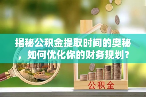 林甸揭秘公积金提取时间的奥秘，如何优化你的财务规划？
