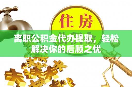 林甸离职公积金代办提取，轻松解决你的后顾之忧