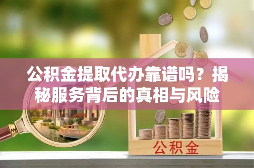 林甸公积金提取代办靠谱吗？揭秘服务背后的真相与风险