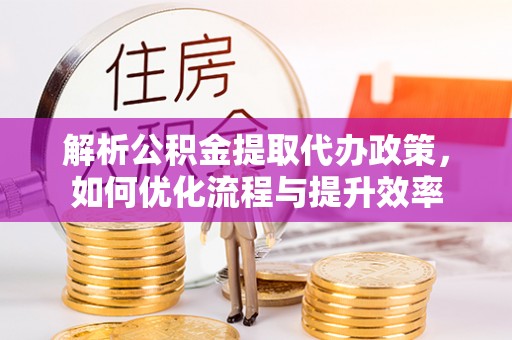 林甸解析公积金提取代办政策，如何优化流程与提升效率