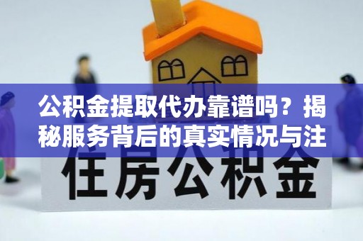 林甸公积金提取代办靠谱吗？揭秘服务背后的真实情况与注意事项