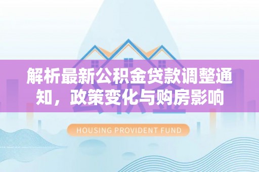 林甸解析最新公积金贷款调整通知，政策变化与购房影响