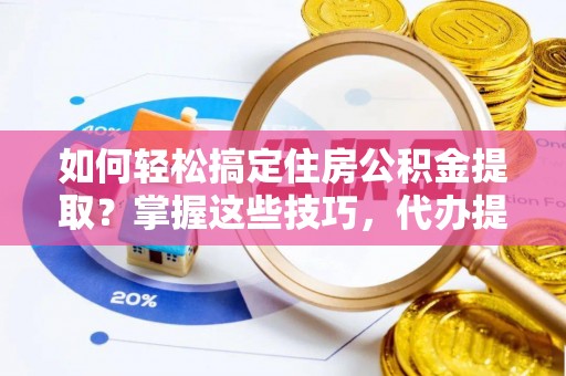 林甸如何轻松搞定住房公积金提取？掌握这些技巧，代办提取住房公积金不再难