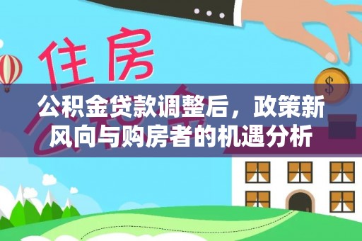 林甸公积金贷款调整后，政策新风向与购房者的机遇分析