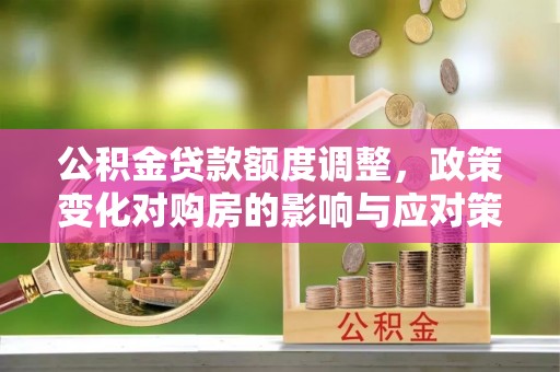 林甸公积金贷款额度调整，政策变化对购房的影响与应对策略
