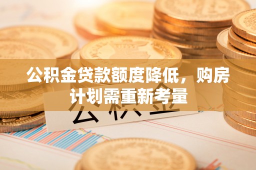 林甸公积金贷款额度降低，购房计划需重新考量