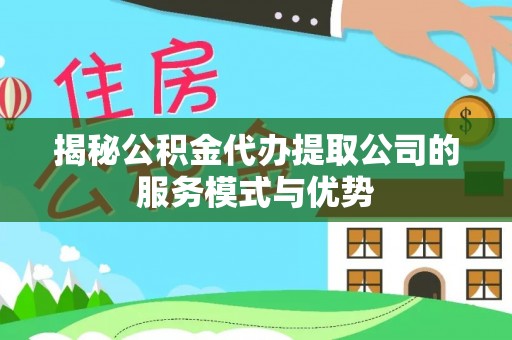 林甸揭秘公积金代办提取公司的服务模式与优势