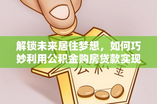 林甸解锁未来居住梦想，如何巧妙利用公积金购房贷款实现房产投资
