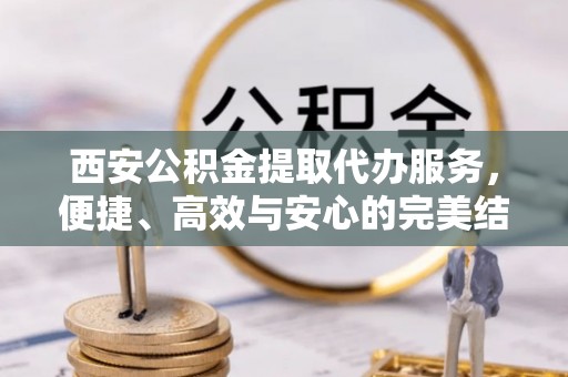 林甸西安公积金提取代办服务，便捷、高效与安心的完美结合