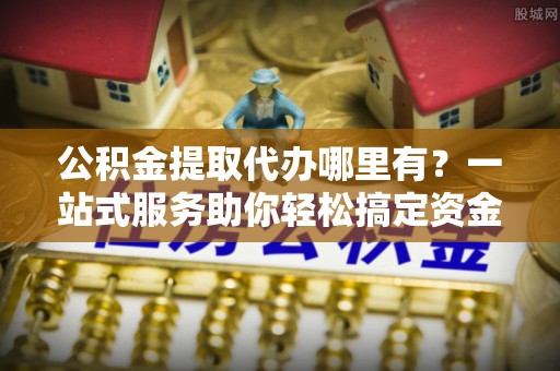 林甸公积金提取代办哪里有？一站式服务助你轻松搞定资金难题