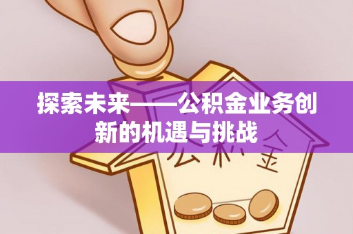 林甸探索未来——公积金业务创新的机遇与挑战