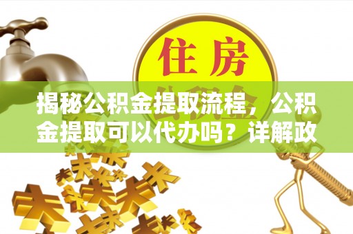林甸揭秘公积金提取流程，公积金提取可以代办吗？详解政策与实操技巧