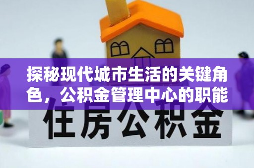 林甸探秘现代城市生活的关键角色，公积金管理中心的职能与影响