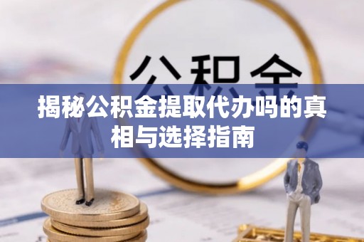 林甸揭秘公积金提取代办吗的真相与选择指南