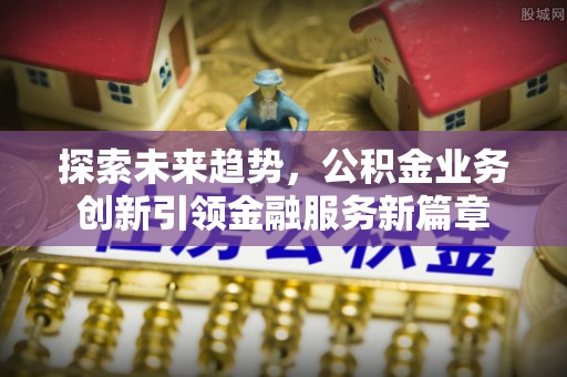 林甸探索未来趋势，公积金业务创新引领金融服务新篇章