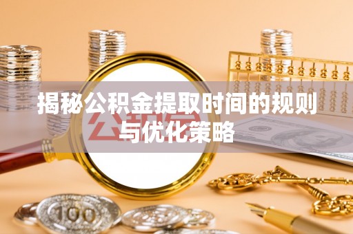林甸揭秘公积金提取时间的规则与优化策略