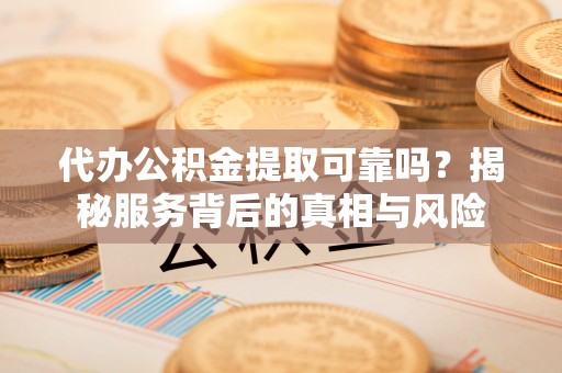 林甸代办公积金提取可靠吗？揭秘服务背后的真相与风险