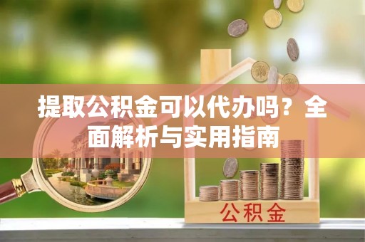 林甸提取公积金可以代办吗？全面解析与实用指南