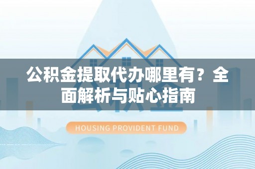 林甸公积金提取代办哪里有？全面解析与贴心指南