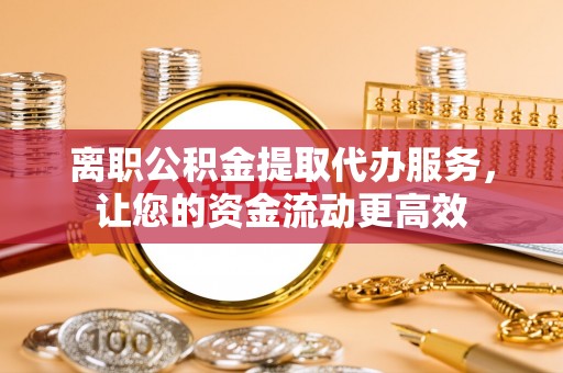林甸离职公积金提取代办服务，让您的资金流动更高效