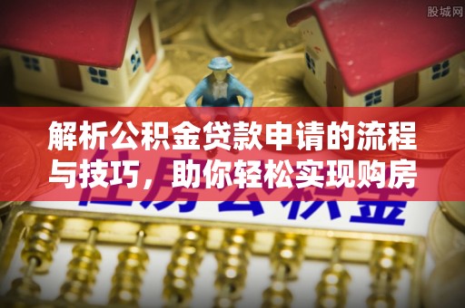 林甸解析公积金贷款申请的流程与技巧，助你轻松实现购房梦想