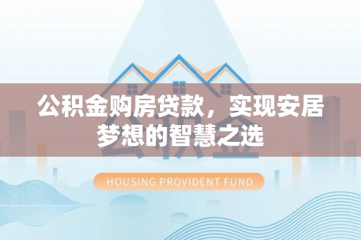 林甸公积金购房贷款，实现安居梦想的智慧之选