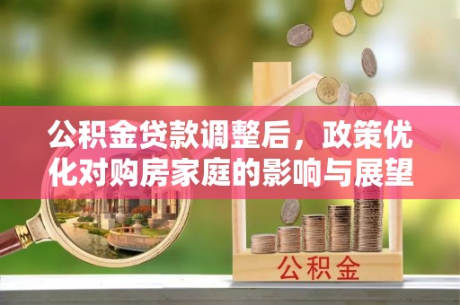 林甸公积金贷款调整后，政策优化对购房家庭的影响与展望