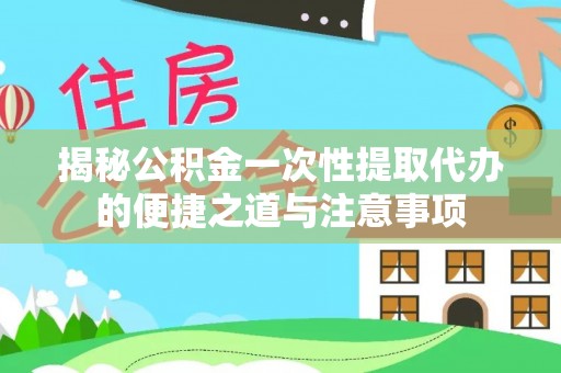林甸揭秘公积金一次性提取代办的便捷之道与注意事项