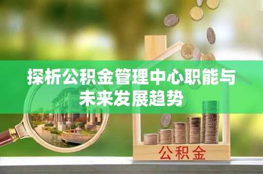 林甸探析公积金管理中心职能与未来发展趋势