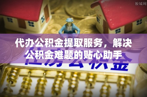 林甸代办公积金提取服务，解决公积金难题的贴心助手