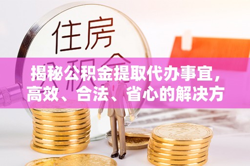 林甸揭秘公积金提取代办事宜，高效、合法、省心的解决方案