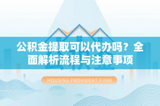 林甸公积金提取可以代办吗？全面解析流程与注意事项