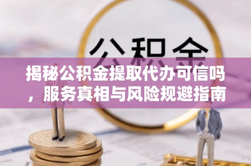 林甸揭秘公积金提取代办可信吗，服务真相与风险规避指南