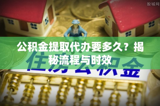 林甸公积金提取代办要多久？揭秘流程与时效