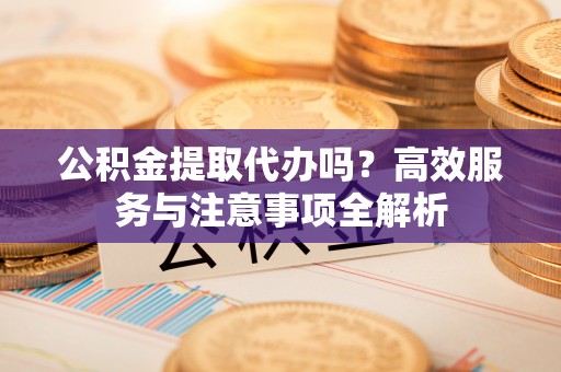 林甸公积金提取代办吗？高效服务与注意事项全解析