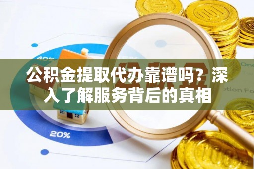 林甸公积金提取代办靠谱吗？深入了解服务背后的真相