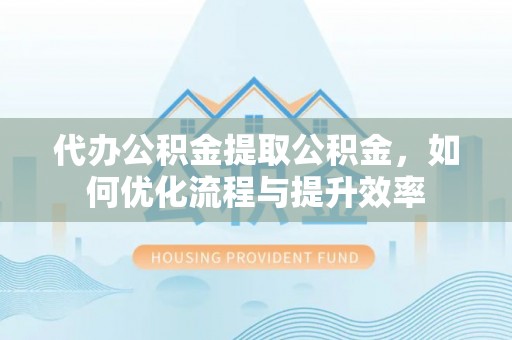 林甸代办公积金提取公积金，如何优化流程与提升效率