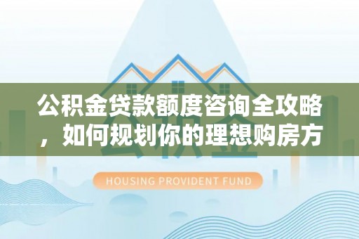 林甸公积金贷款额度咨询全攻略，如何规划你的理想购房方案