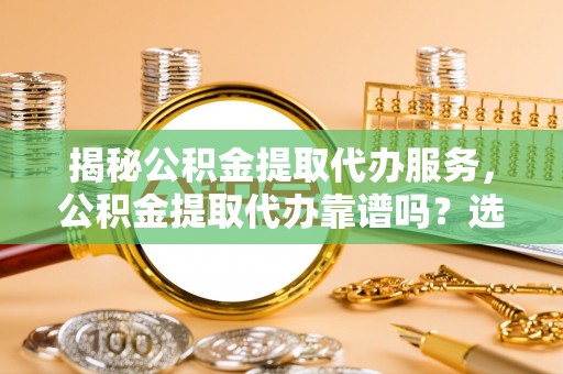林甸揭秘公积金提取代办服务，公积金提取代办靠谱吗？选择需谨慎
