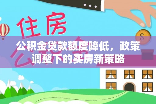 林甸公积金贷款额度降低，政策调整下的买房新策略
