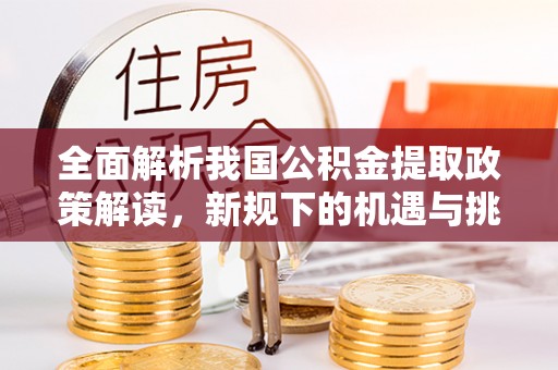 林甸全面解析我国公积金提取政策解读，新规下的机遇与挑战