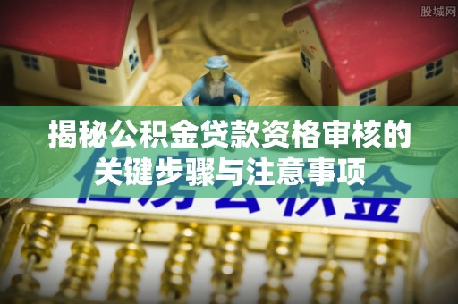 林甸揭秘公积金贷款资格审核的关键步骤与注意事项